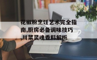 花椒粉烹饪艺术完全指南,厨房必备调味技巧,川菜灵魂香料解析