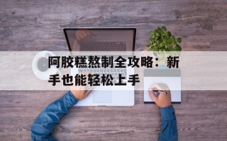 阿胶糕熬制全攻略：新手也能轻松上手