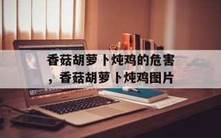 香菇胡萝卜炖鸡的危害，香菇胡萝卜炖鸡图片