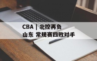CBA | 北控再负山东 常规赛四败对手