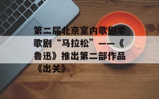 第二届北京室内歌剧季歌剧“马拉松”——《鲁迅》推出第二部作品《出关》