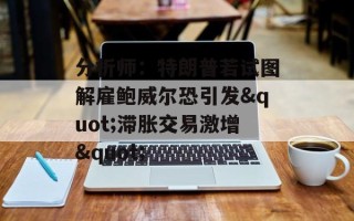分析师：特朗普若试图解雇鲍威尔恐引发"滞胀交易激增"