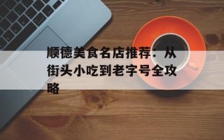 顺德美食名店推荐：从街头小吃到老字号全攻略