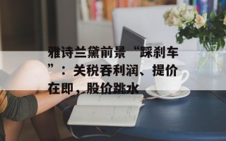 雅诗兰黛前景“踩刹车”：关税吞利润、提价在即，股价跳水