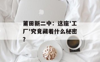 莆田新二中：这座'工厂'究竟藏着什么秘密？