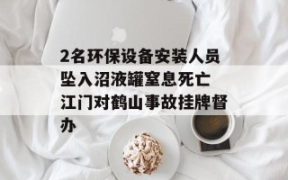 2名环保设备安装人员坠入沼液罐窒息死亡 江门对鹤山事故挂牌督办