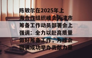 陈敏尔在2025年上海合作组织峰会天津市筹备工作动员部署会上强调：全力以赴高质量做好筹备工作，为峰会圆满成功举办贡献力量