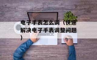 电子手表怎么调（快速解决电子手表调整问题）