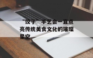 “饺子”手艺会一直点亮传统美食文化的璀璨星空