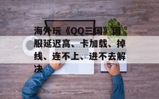 海外玩《QQ三国》国服延迟高、卡加载、掉线、连不上、进不去解决