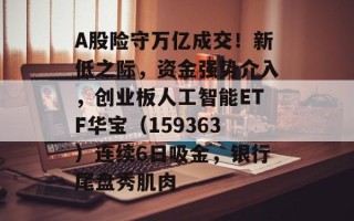 A股险守万亿成交！新低之际，资金强势介入，创业板人工智能ETF华宝（159363）连续6日吸金，银行尾盘秀肌肉