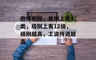 教师职称，类别上有4类，级别上有12级，级别越高，工资待遇越高