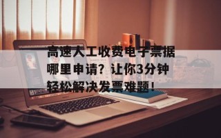 高速人工收费电子票据哪里申请？让你3分钟轻松解决发票难题！