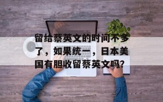 留给蔡英文的时间不多了，如果统一，日本美国有胆收留蔡英文吗？
