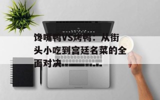 馋嘴鸭VS烤鸭：从街头小吃到宫廷名菜的全面对决