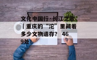 文化中国行·长江之歌｜重庆的“沱”里藏着多少文物遗存？ 469处！