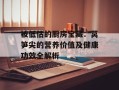 被低估的厨房宝藏：莴笋尖的营养价值及健康功效全解析