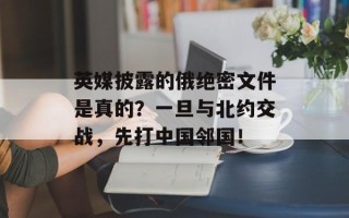 英媒披露的俄绝密文件是真的？一旦与北约交战，先打中国邻国！