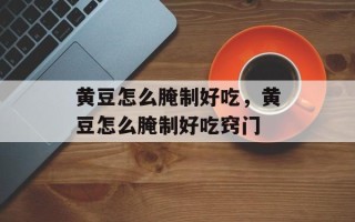 黄豆怎么腌制好吃，黄豆怎么腌制好吃窍门