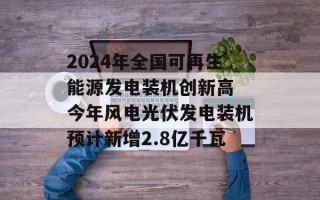 2024年全国可再生能源发电装机创新高 今年风电光伏发电装机预计新增2.8亿千瓦