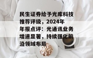 民生证券给予光库科技推荐评级，2024年年报点评：光通讯业务增速显著，持续强化前沿领域布局