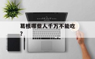 葛根哪些人千万不能吃？