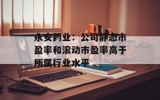 永安药业：公司静态市盈率和滚动市盈率高于所属行业水平