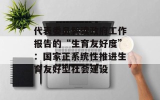 代表委员解读政府工作报告的“生育友好度”：国家正系统性推进生育友好型社会建设