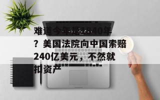难道今年是1840年？美国法院向中国索赔240亿美元，不然就扣资产