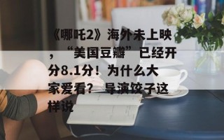 《哪吒2》海外未上映，“美国豆瓣”已经开分8.1分！为什么大家爱看？ 导演饺子这样说