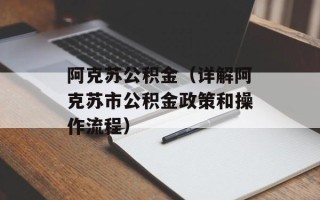 阿克苏公积金（详解阿克苏市公积金政策和操作流程）