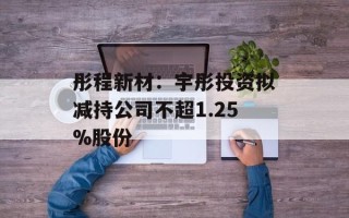 彤程新材：宇彤投资拟减持公司不超1.25%股份