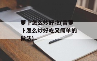 萝卜怎么炒好吃(青萝卜怎么炒好吃又简单的做法)