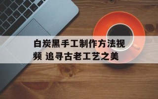 白炭黑手工制作方法视频 追寻古老工艺之美