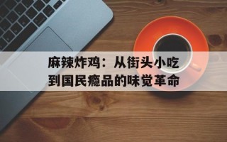 麻辣炸鸡：从街头小吃到国民瘾品的味觉革命