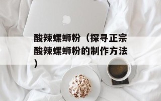 酸辣螺蛳粉（探寻正宗酸辣螺蛳粉的制作方法）