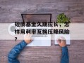 短债基金久期拉长，怎样用利率互换压降风险？