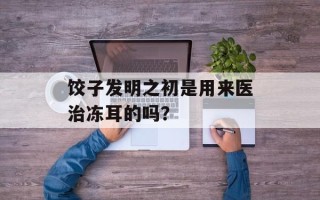 饺子发明之初是用来医治冻耳的吗？