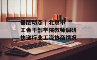基层动态 | 北京市工会干部学院教师调研快递行业工资协商情况