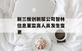 新三板创新层公司智林信息董监高人员发生变更