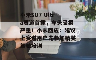 小米SU7 Ultra赛道首撞，车头受损严重！小米回应：建议上赛道用户先参加精英驾驶培训