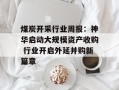 煤炭开采行业周报：神华启动大规模资产收购 行业开启外延并购新篇章