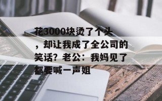 花3000块烫了个头，却让我成了全公司的笑话？老公：我妈见了都要喊一声姐