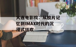 大连电影院：从胶片记忆到IMAX时代的沉浸式狂欢