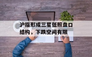 沪指形成三星低照盘口结构，下跌空间有限