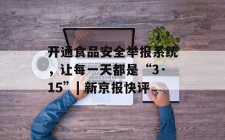 开通食品安全举报系统，让每一天都是“3·15”| 新京报快评