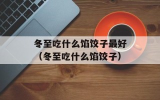 冬至吃什么馅饺子最好（冬至吃什么馅饺子）
