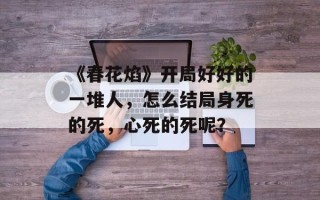 《春花焰》开局好好的一堆人，怎么结局身死的死，心死的死呢？