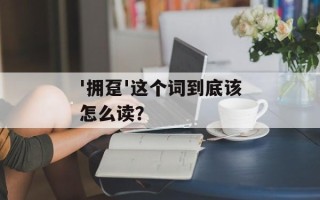 '拥趸'这个词到底该怎么读？