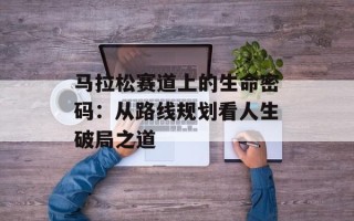 马拉松赛道上的生命密码：从路线规划看人生破局之道